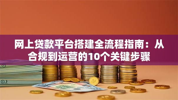 网上贷款平台搭建全流程指南：从合规到运营的10个关键步骤