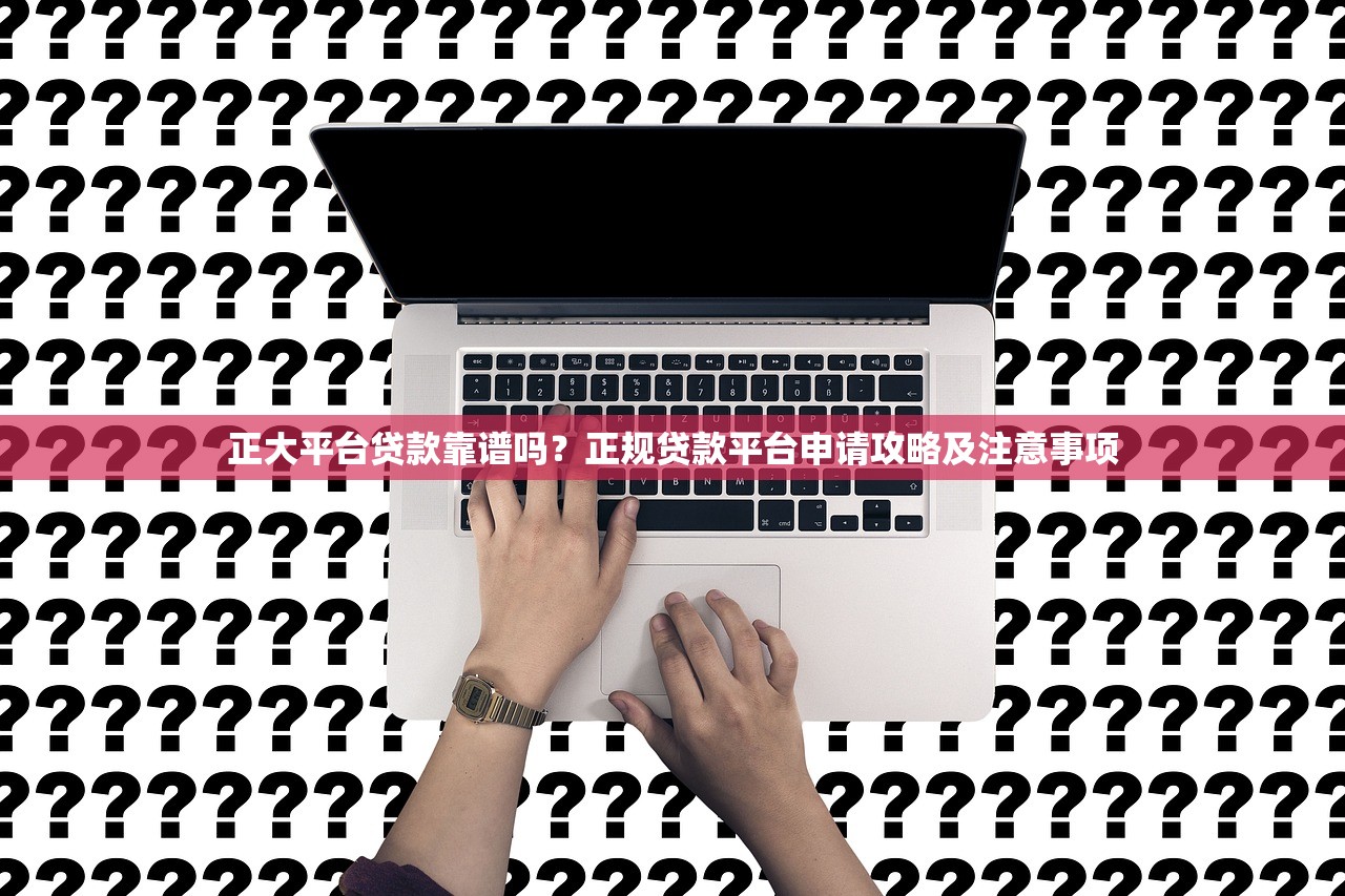 正大平台贷款靠谱吗?正规贷款平台申请攻略及注意事项 正大平台贷款靠谱吗?正规贷款平台申请攻略及注意事项