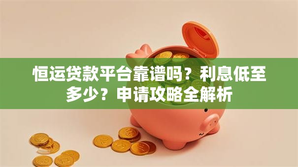 恒运贷款平台靠谱吗?利息低至多少?申请攻略全解析 恒运贷款平台靠谱吗?利息低至多少?申请攻略全解析