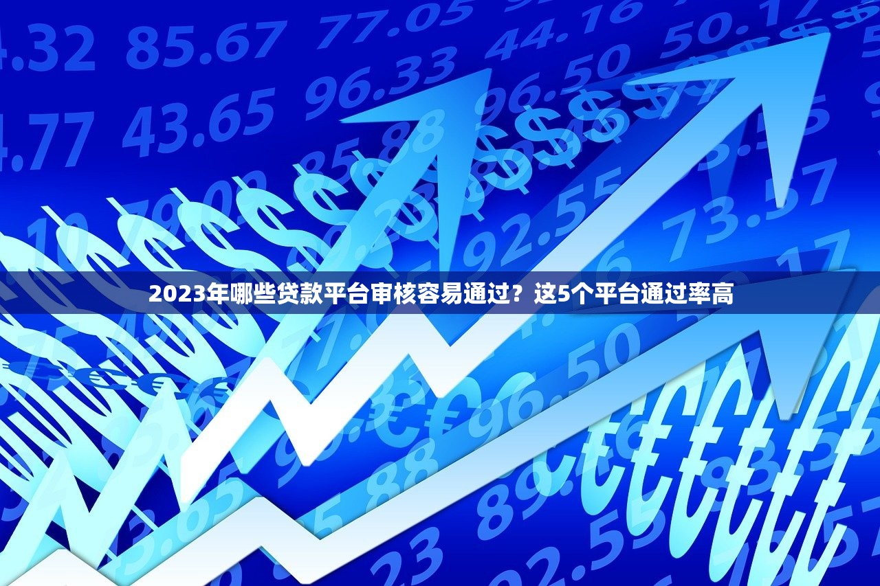 2023年哪些贷款平台审核容易通过?这5个平台通过率高 2023年哪些贷款平台审核容易通过?这5个平台通过率高