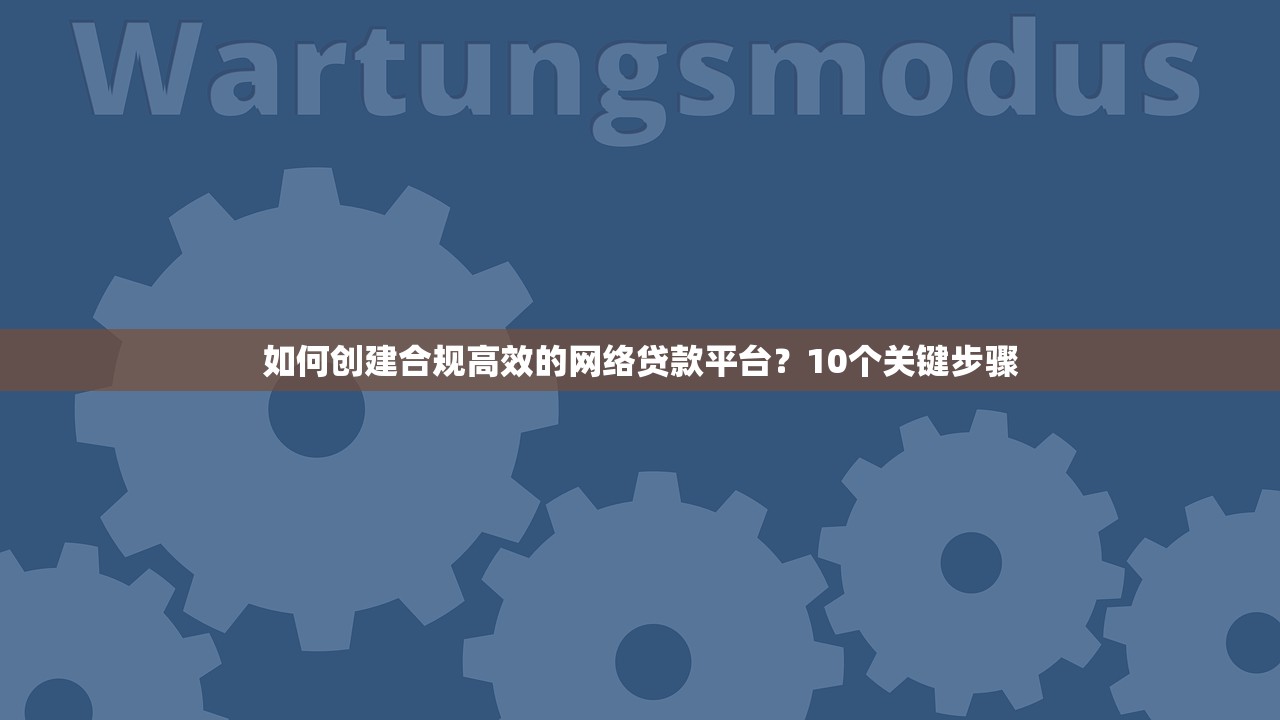 如何创建合规高效的网络贷款平台?10个关键步骤 如何创建合规高效的网络贷款平台?10个关键步骤