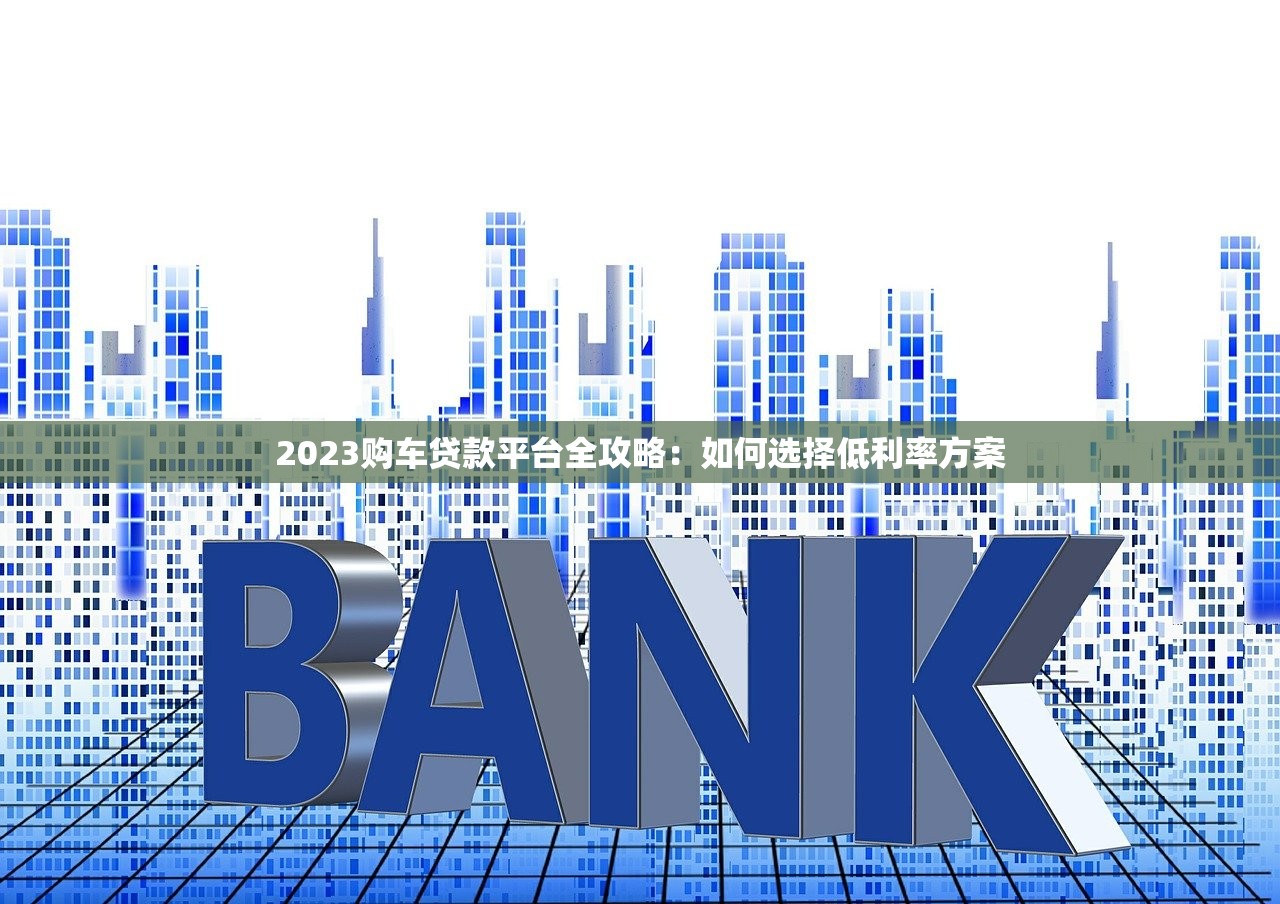 2023购车贷款平台全攻略：如何选择低利率方案