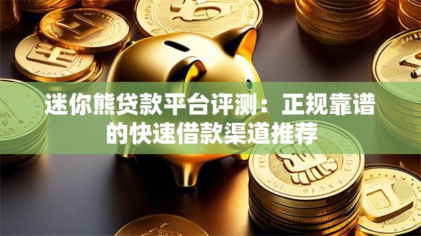 迷你熊贷款平台评测：正规靠谱的快速借款渠道推荐