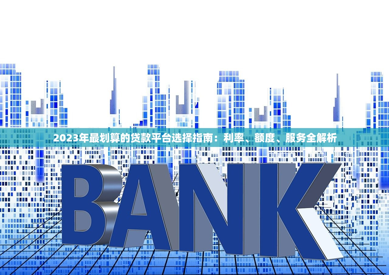 2023年最划算的贷款平台选择指南：利率、额度、服务全解析