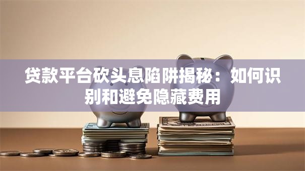 贷款平台砍头息陷阱揭秘：如何识别和避免隐藏费用