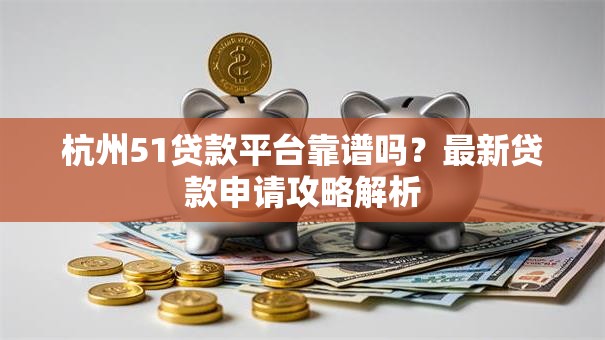 杭州51贷款平台靠谱吗？最新贷款申请攻略解析