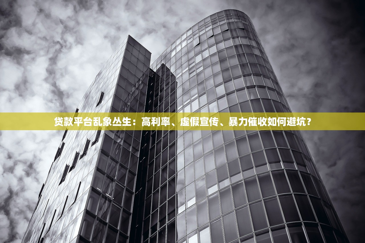 贷款平台乱象丛生：高利率、虚假宣传、暴力催收如何避坑？