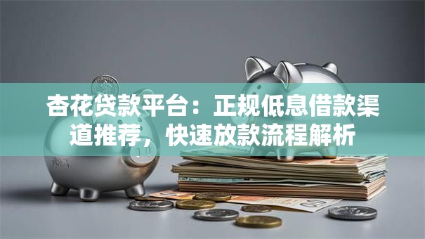 杏花贷款平台：正规低息借款渠道推荐，快速放款流程解析