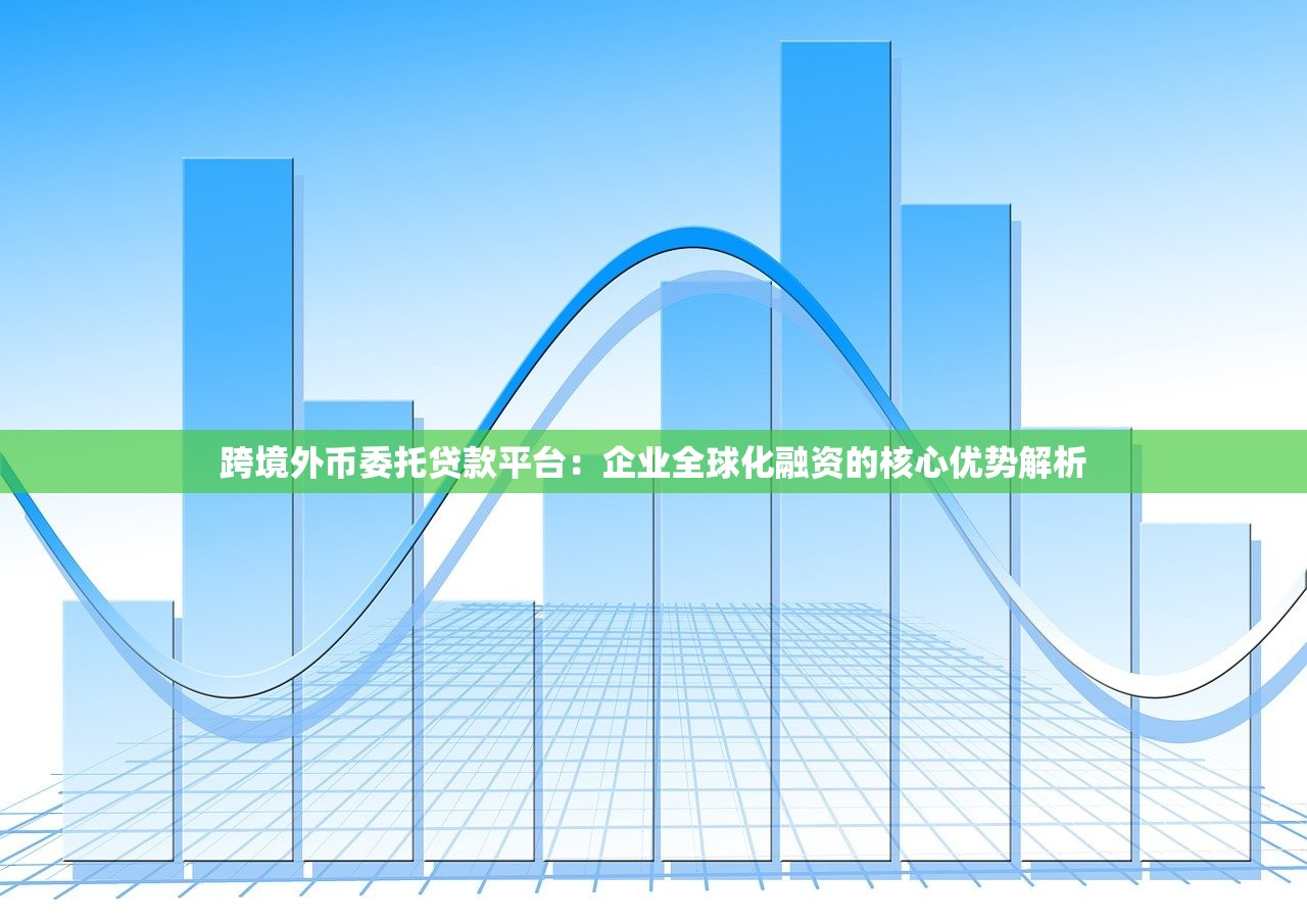 跨境外币委托贷款平台:企业全球化融资的核心优势解析 跨境外币委托贷款平台:企业全球化融资的核心优势解析