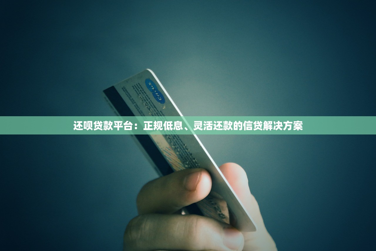 还呗贷款平台：正规低息、灵活还款的信贷解决方案