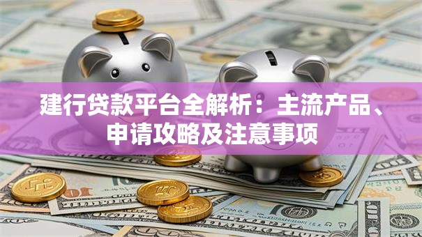 建行贷款平台全解析：主流产品、申请攻略及注意事项