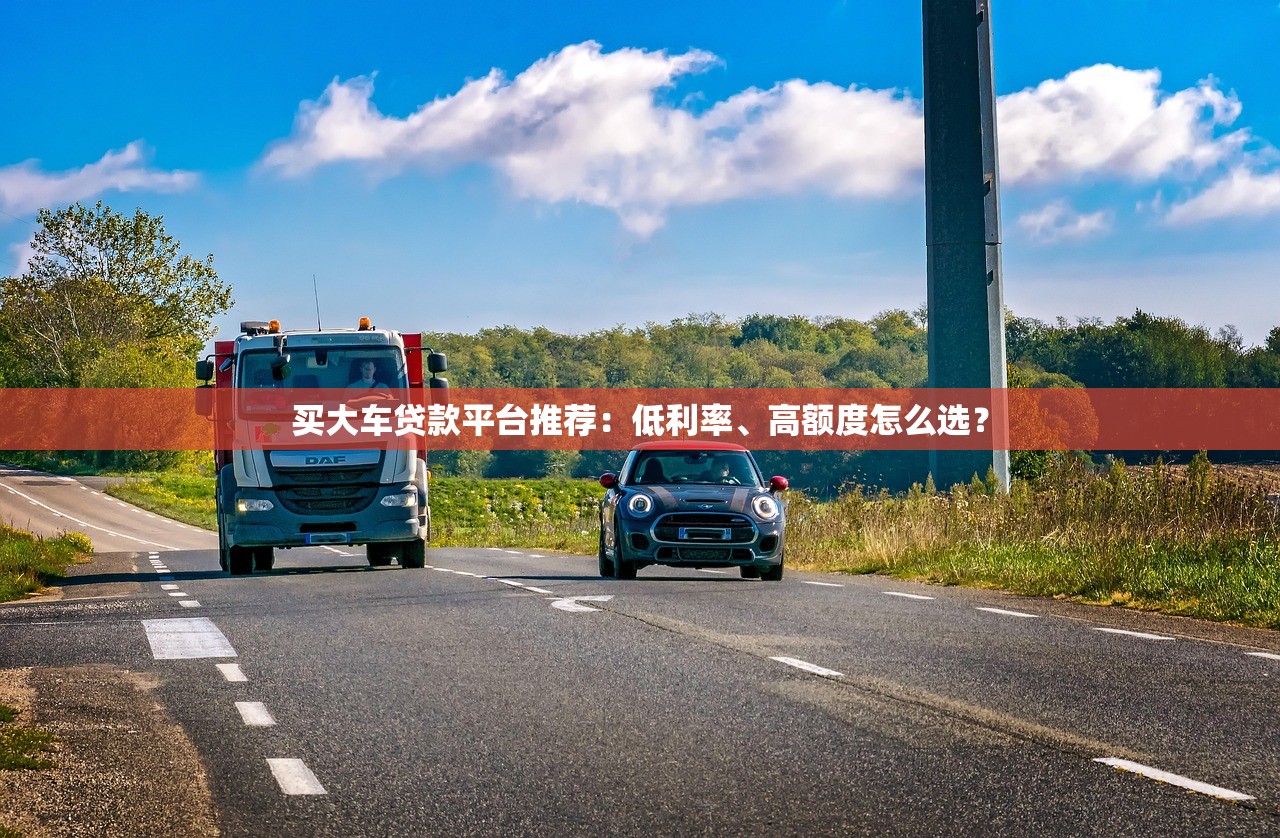 买大车贷款平台推荐：低利率、高额度怎么选？