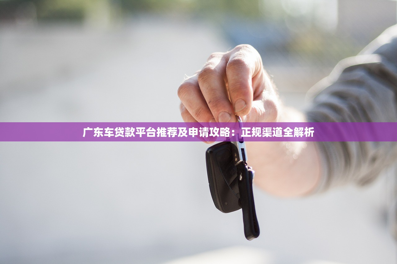 广东车贷款平台推荐及申请攻略：正规渠道全解析