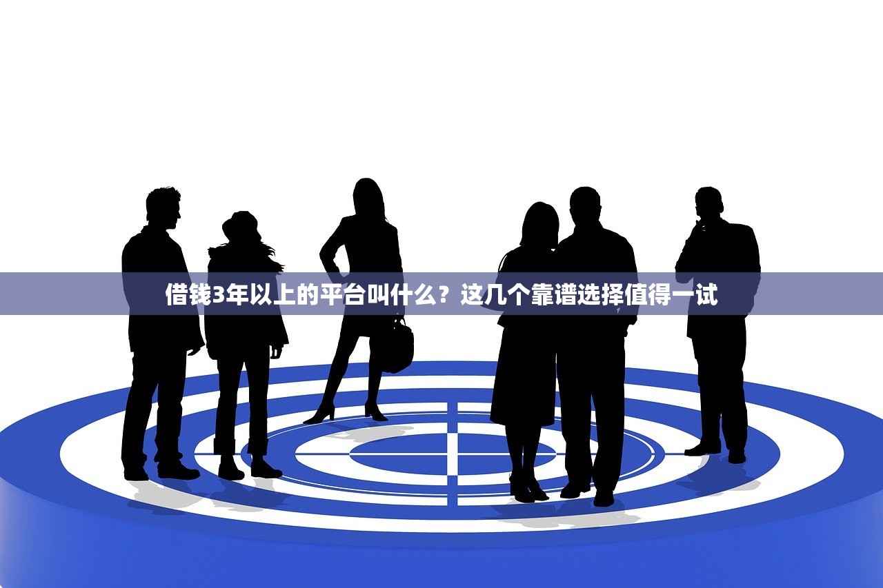 借钱3年以上的平台叫什么？这几个靠谱选择值得一试