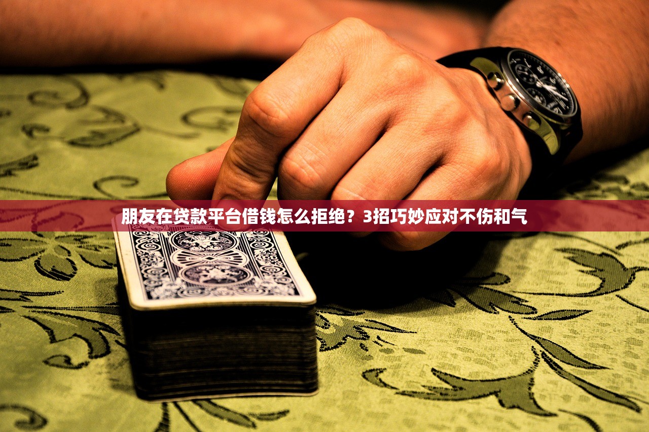 朋友在贷款平台借钱怎么拒绝？3招巧妙应对不伤和气