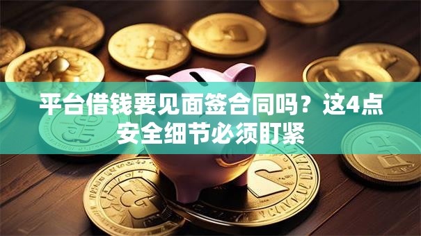 平台借钱要见面签合同吗？这4点安全细节必须盯紧
