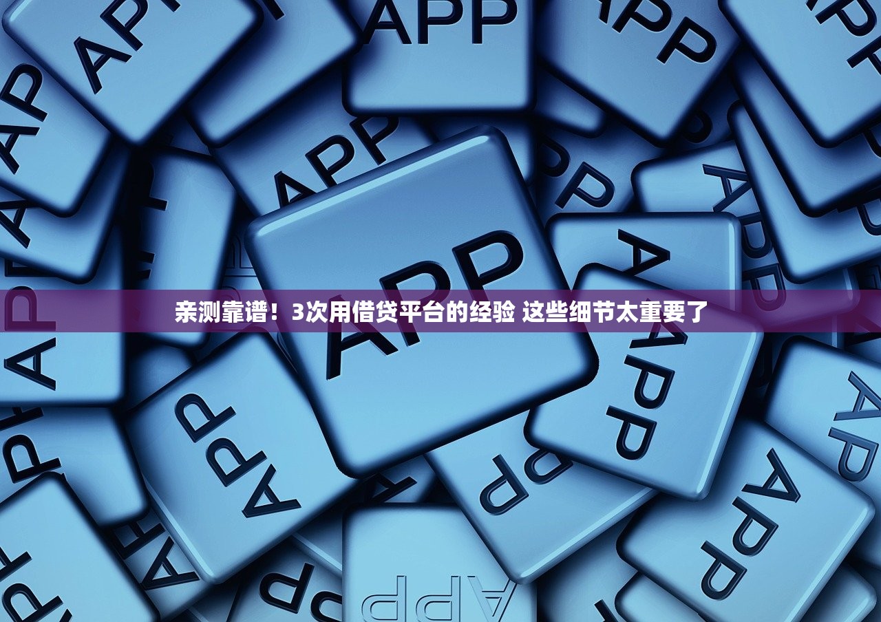 亲测靠谱!3次用借贷平台的经验 这些细节太重要了 亲测靠谱!3次用借贷平台的经验 这些细节太重要了