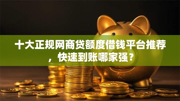 十大正规网商贷额度借钱平台推荐,快速到账哪家强? 十大正规网商贷额度借钱平台推荐,快速到账哪家强?