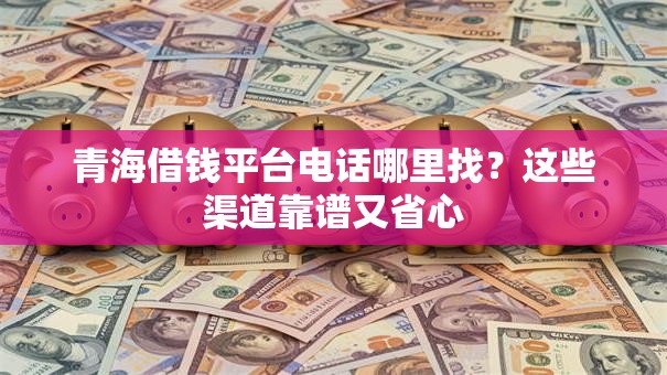 青海借钱平台电话哪里找？这些渠道靠谱又省心