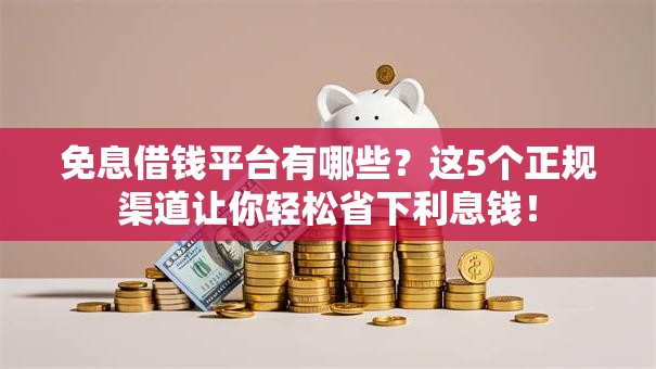 免息借钱平台有哪些？这5个正规渠道让你轻松省下利息钱！