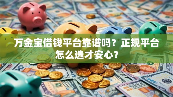 万金宝借钱平台靠谱吗？正规平台怎么选才安心？