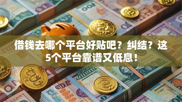 借钱去哪个平台好贴吧？纠结？这5个平台靠谱又低息！