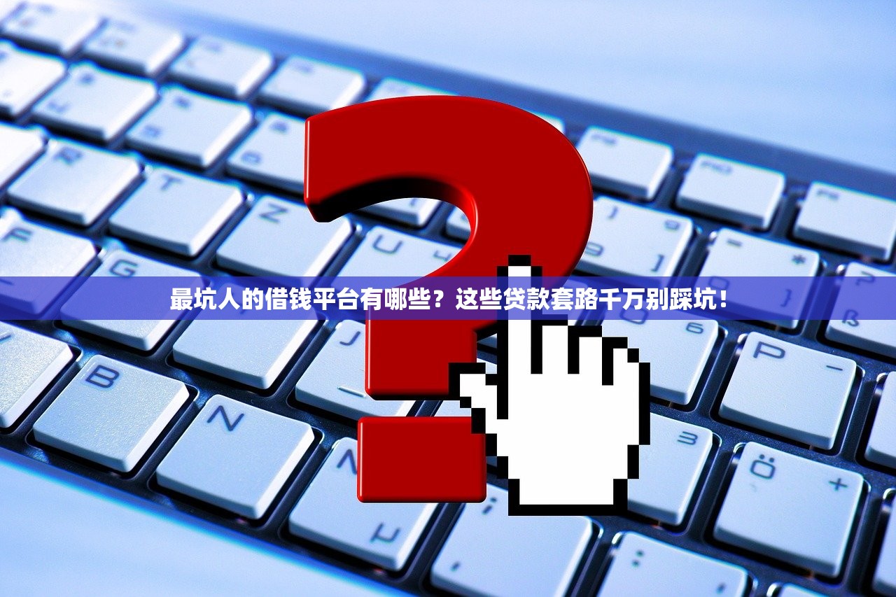 最坑人的借钱平台有哪些?这些贷款套路千万别踩坑! 最坑人的借钱平台有哪些?这些贷款套路千万别踩坑!