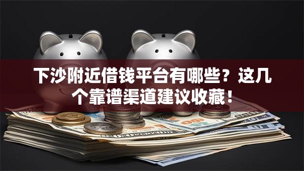 下沙附近借钱平台有哪些？这几个靠谱渠道建议收藏！