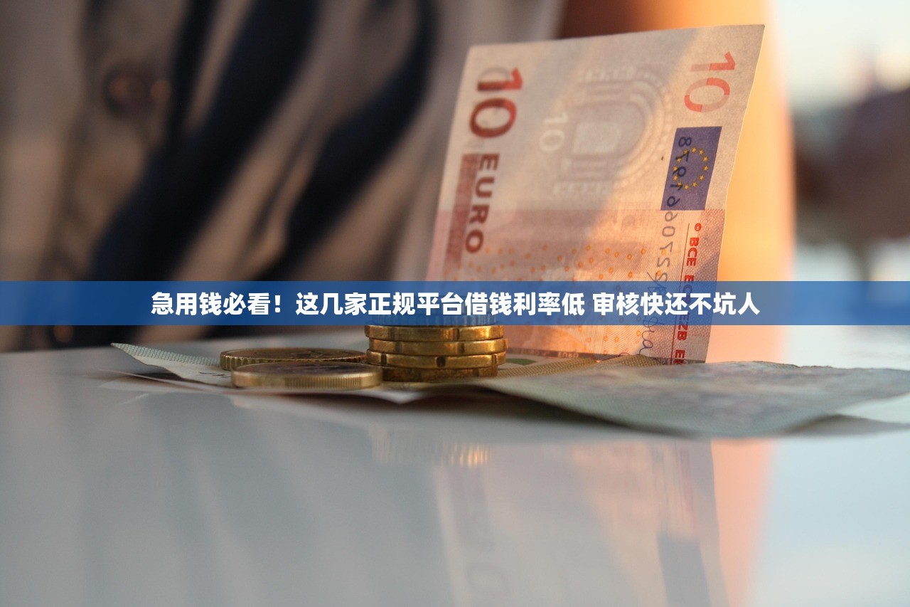 急用钱必看！这几家正规平台借钱利率低 审核快还不坑人