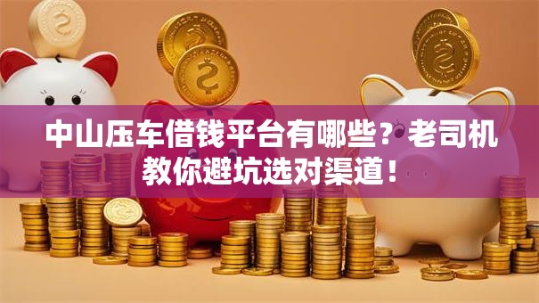 中山压车借钱平台有哪些？老司机教你避坑选对渠道！