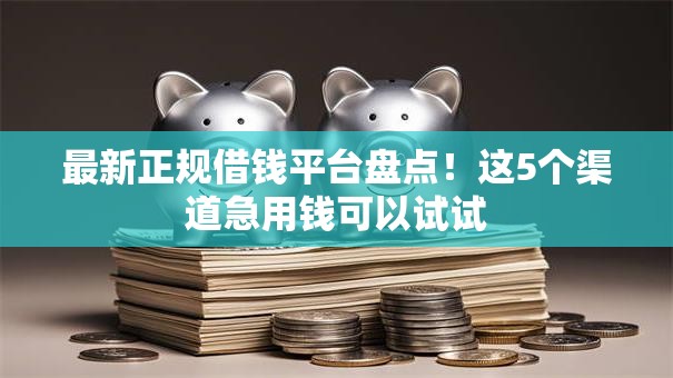 最新正规借钱平台盘点！这5个渠道急用钱可以试试