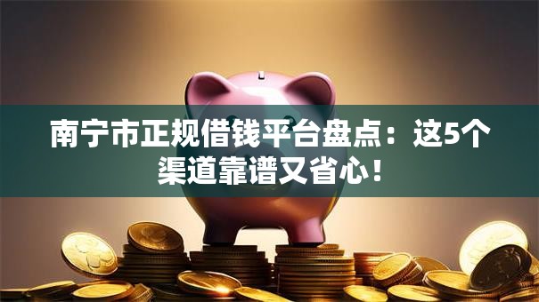 南宁市正规借钱平台盘点：这5个渠道靠谱又省心！