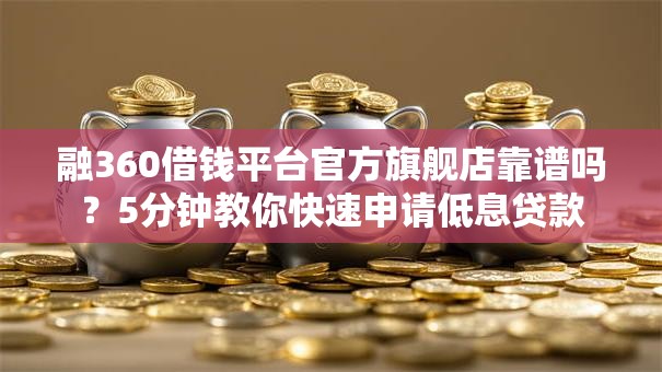 融360借钱平台官方旗舰店靠谱吗？5分钟教你快速申请低息贷款