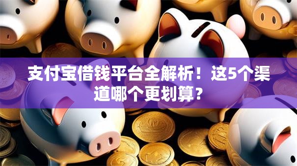 支付宝借钱平台全解析！这5个渠道哪个更划算？