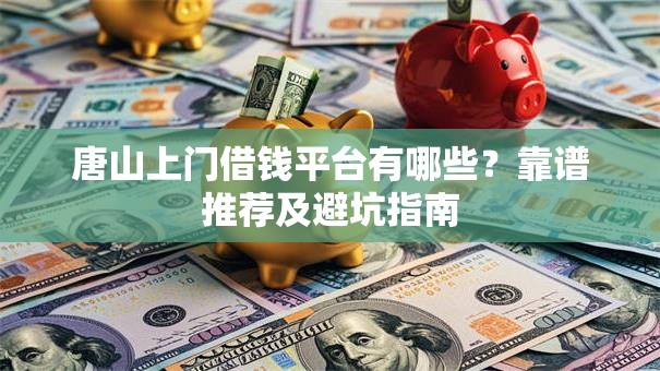 唐山上门借钱平台有哪些？靠谱推荐及避坑指南
