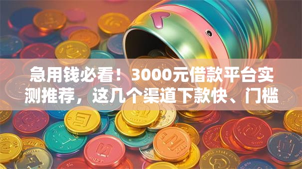 急用钱必看！3000元借款平台实测推荐，这几个渠道下款快、门槛低