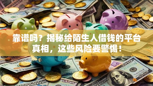 靠谱吗?揭秘给陌生人借钱的平台真相,这些风险要警惕! 靠谱吗?揭秘给陌生人借钱的平台真相,这些风险要警惕!