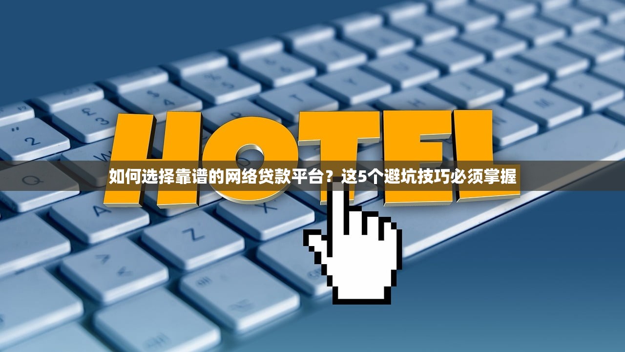 如何选择靠谱的网络贷款平台？这5个避坑技巧必须掌握