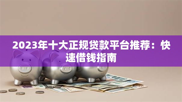 2023年十大正规贷款平台推荐：快速借钱指南