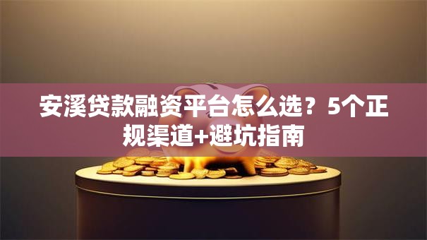 安溪贷款融资平台怎么选？5个正规渠道+避坑指南