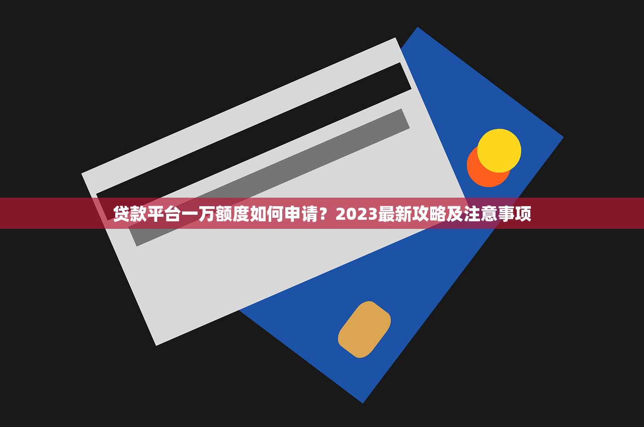 贷款平台一万额度如何申请？2023最新攻略及注意事项