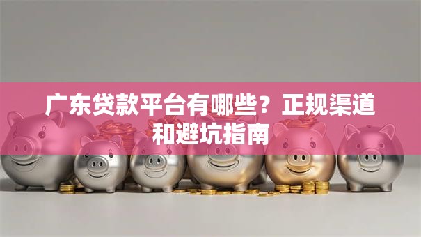 广东贷款平台有哪些？正规渠道和避坑指南