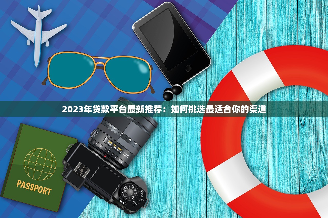 2023年贷款平台最新推荐：如何挑选最适合你的渠道
