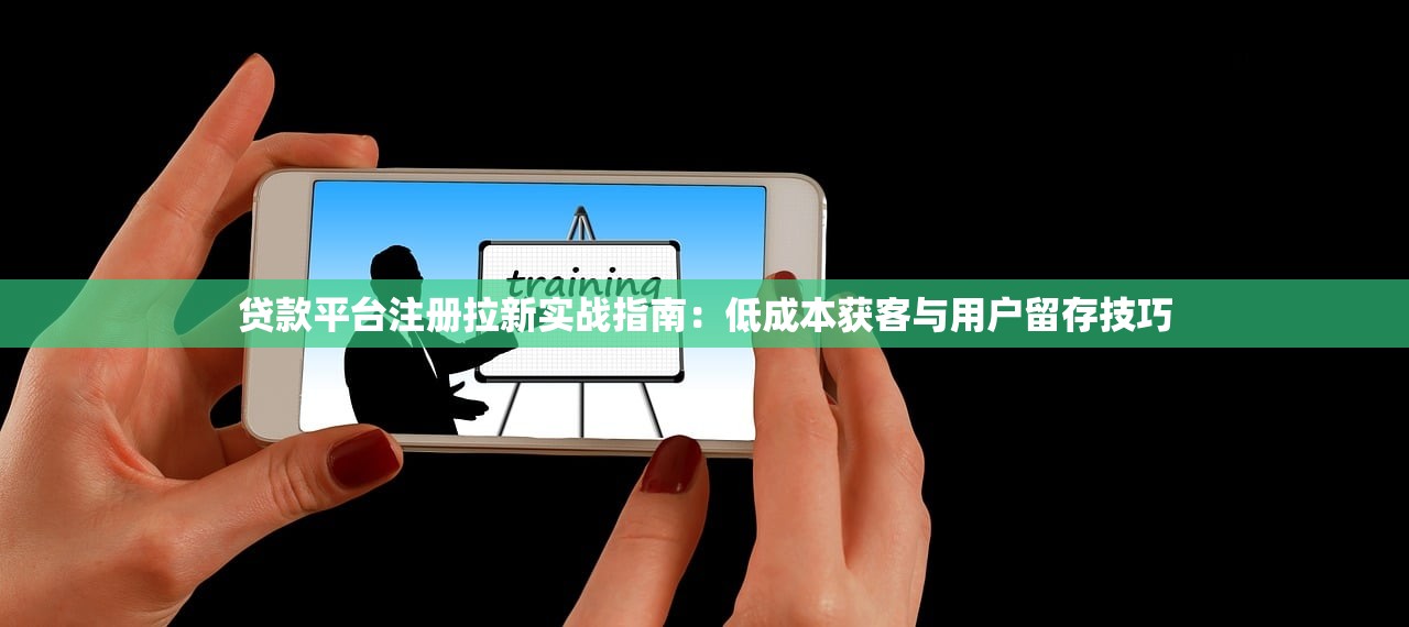 贷款平台注册拉新实战指南:低成本获客与用户留存技巧 贷款平台注册拉新实战指南:低成本获客与用户留存技巧