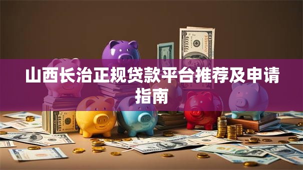 山西长治正规贷款平台推荐及申请指南 山西长治正规贷款平台推荐及申请指南