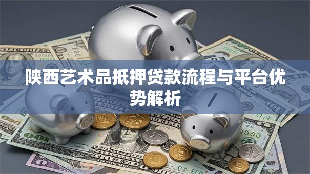 陕西艺术品抵押贷款流程与平台优势解析 陕西艺术品抵押贷款流程与平台优势解析