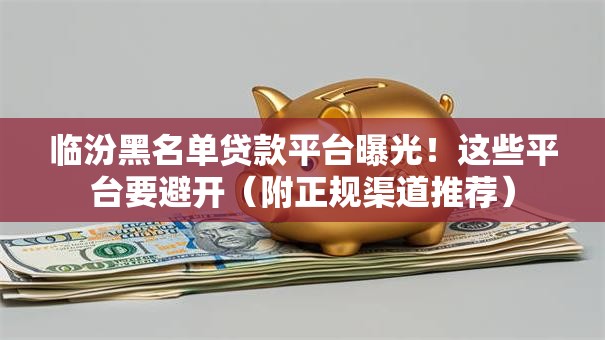 临汾黑名单贷款平台曝光！这些平台要避开（附正规渠道推荐）