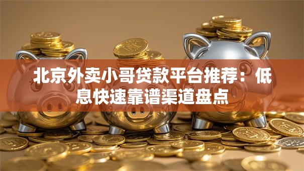 北京外卖小哥贷款平台推荐：低息快速靠谱渠道盘点