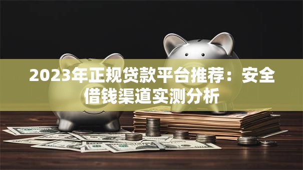 2023年正规贷款平台推荐：安全借钱渠道实测分析