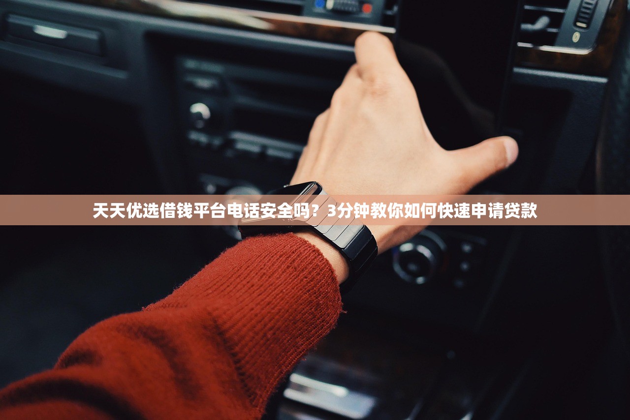 天天优选借钱平台电话安全吗？3分钟教你如何快速申请贷款